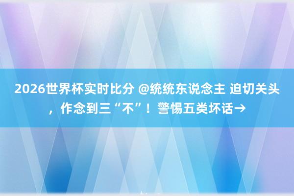 2026世界杯实时比分 @统统东说念主 迫切关头,作念到三“不”!警惕五类坏话→