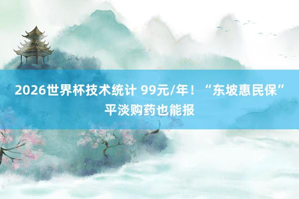 2026世界杯技术统计 99元/年！“东坡惠民保”平淡购药也能报