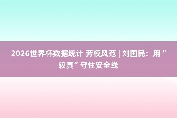 2026世界杯数据统计 劳模风范 | 刘国民：用“较真”守住安全线
