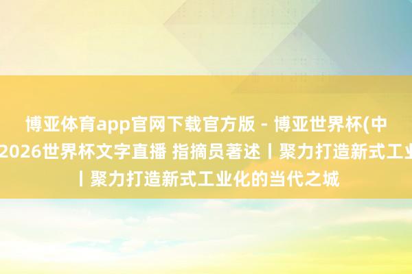 博亚体育app官网下载官方版 - 博亚世界杯(中国)官方入口,2026世界杯文字直播 指摘员著述丨聚力打造新式工业化的当代之城