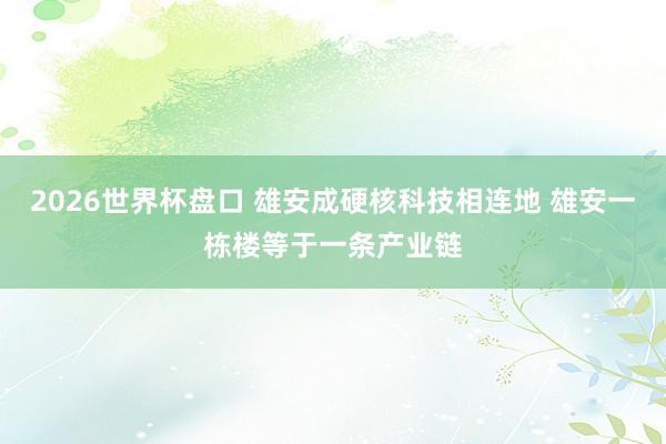2026世界杯盘口 雄安成硬核科技相连地 雄安一栋楼等于一条产业链