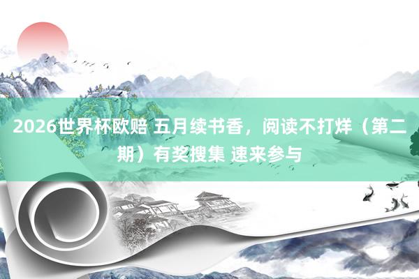 2026世界杯欧赔 五月续书香，阅读不打烊（第二期）有奖搜集 速来参与