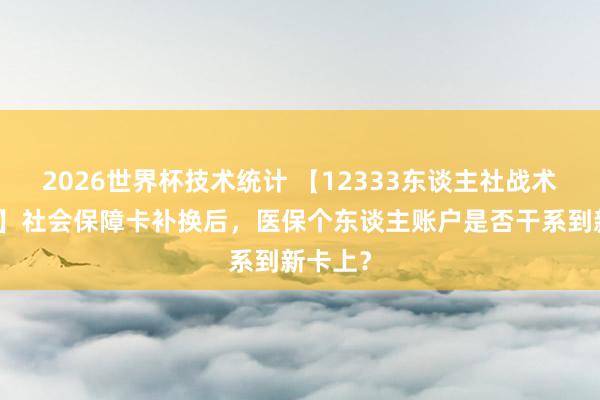 2026世界杯技术统计 【12333东谈主社战术进万家】社会保障卡补换后,医保个东谈主账户是否干系到新卡上?