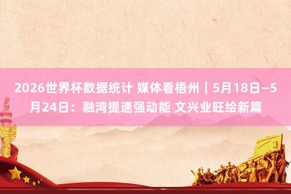 2026世界杯数据统计 媒体看梧州|5月18日—5月24日:融湾提速强动能 文兴业旺绘新篇