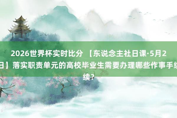 2026世界杯实时比分 【东说念主社日课·5月25日】落实职责单元的高校毕业生需要办理哪些作事手续?