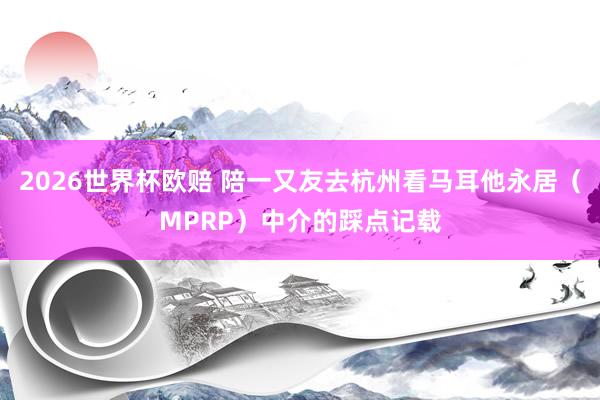 2026世界杯欧赔 陪一又友去杭州看马耳他永居(MPRP)中介的踩点记载