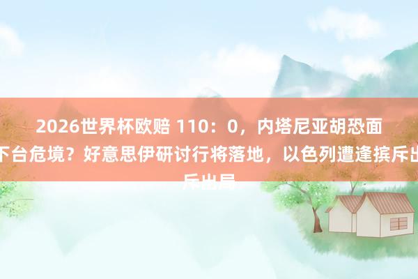 2026世界杯欧赔 110:0,内塔尼亚胡恐面对下台危境?好意思伊研讨行将落地,以色列遭逢摈斥出局