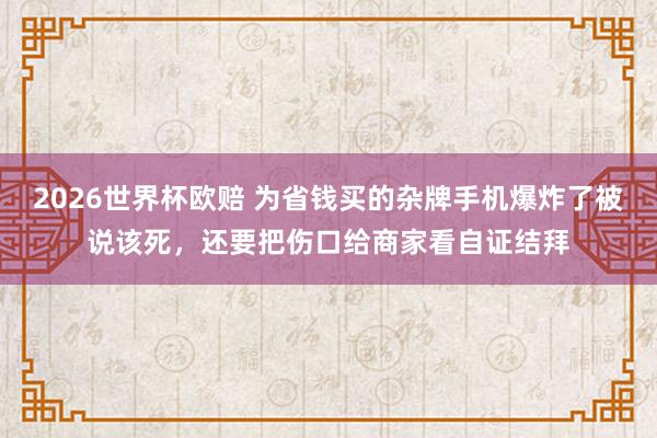 2026世界杯欧赔 为省钱买的杂牌手机爆炸了被说该死,还要把伤口给商家看自证结拜