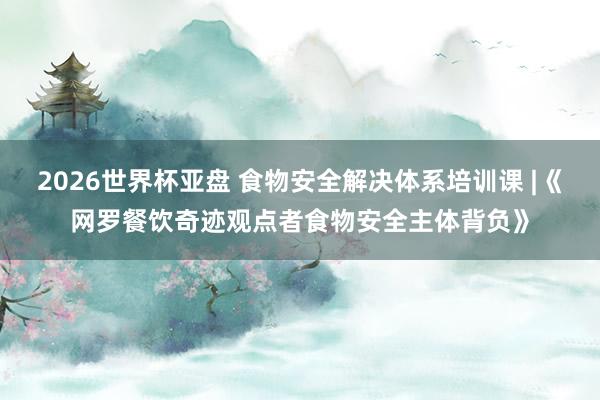2026世界杯亚盘 食物安全解决体系培训课 |《网罗餐饮奇迹观点者食物安全主体背负》