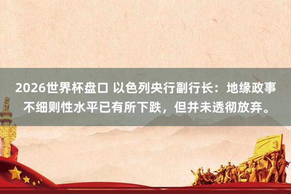 2026世界杯盘口 以色列央行副行长:地缘政事不细则性水平已有所下跌,但并未透彻放弃。