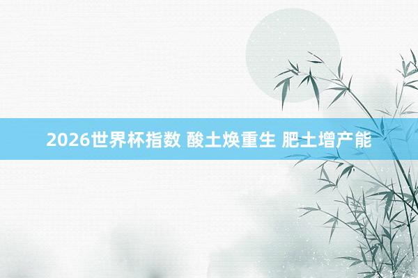 2026世界杯指数 酸土焕重生 肥土增产能