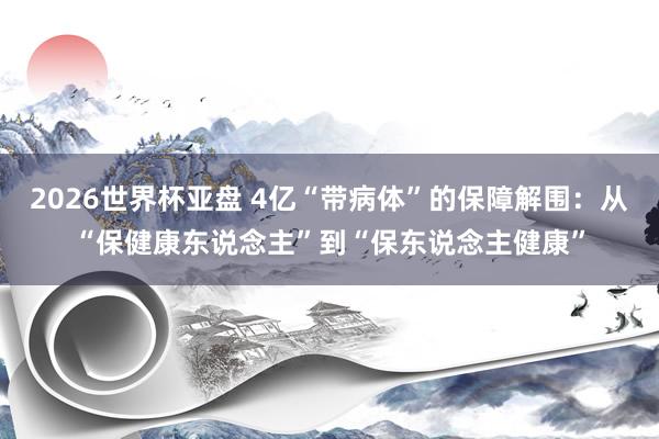 2026世界杯亚盘 4亿“带病体”的保障解围:从“保健康东说念主”到“保东说念主健康”