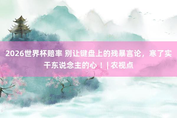 2026世界杯赔率 别让键盘上的残暴言论,寒了实干东说念主的心 !| 农视点