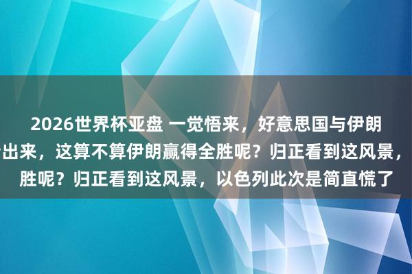 2026世界杯亚盘 一觉悟来,好意思国与伊朗基本达成公约的讯息传出来,这算不算伊朗赢得全胜呢?归正看到这风景,以色列此次是简直慌了