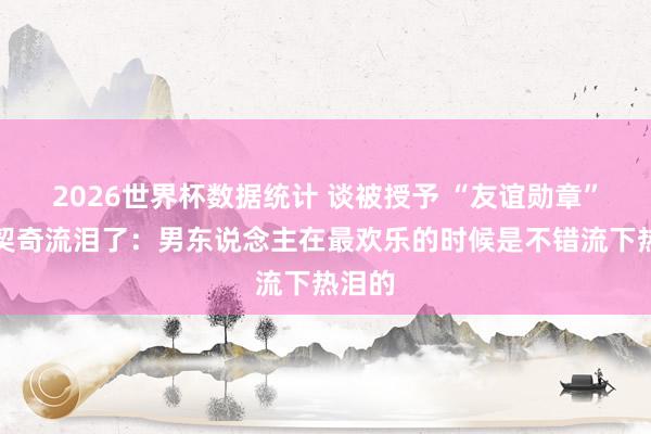 2026世界杯数据统计 谈被授予 “友谊勋章”，武契奇流泪了：男东说念主在最欢乐的时候是不错流下热泪的