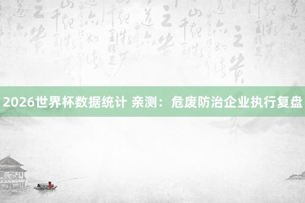 2026世界杯数据统计 亲测:危废防治企业执行复盘