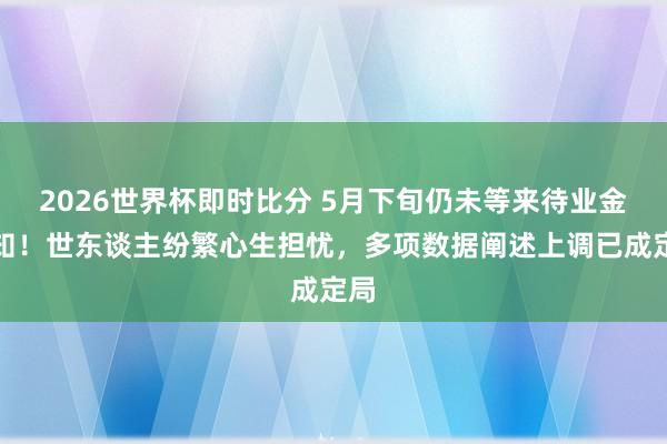 2026世界杯即时比分 5月下旬仍未等来待业金告知!世东谈主纷繁心生担忧,多项数据阐述上调已成定局