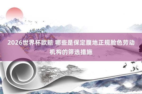 2026世界杯欧赔 哪些是保定腹地正规脸色劳动机构的筛选措施
