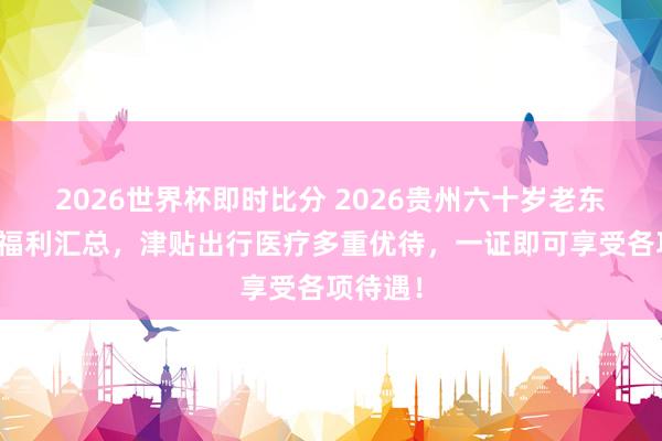 2026世界杯即时比分 2026贵州六十岁老东说念主福利汇总,津贴出行医疗多重优待,一证即可享受各项待遇!