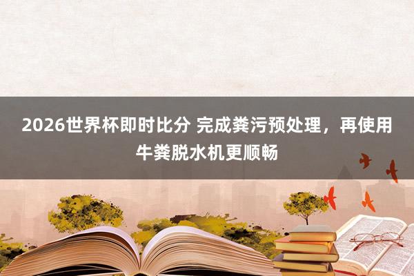 2026世界杯即时比分 完成粪污预处理,再使用牛粪脱水机更顺畅