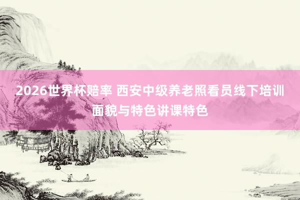 2026世界杯赔率 西安中级养老照看员线下培训面貌与特色讲课特色