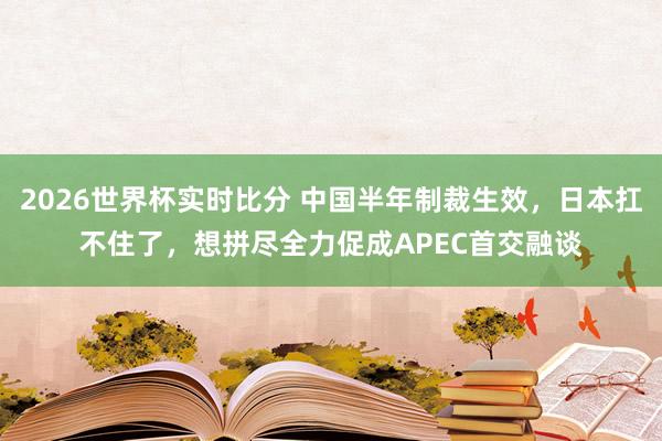 2026世界杯实时比分 中国半年制裁生效,日本扛不住了,想拼尽全力促成APEC首交融谈