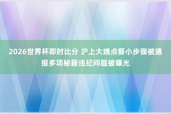 2026世界杯即时比分 沪上大姨点餐小步骤被通报多项秘籍违纪问题被曝光