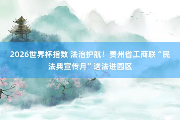 2026世界杯指数 法治护航!贵州省工商联“民法典宣传月”送法进园区