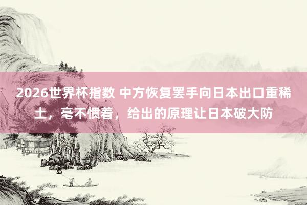 2026世界杯指数 中方恢复罢手向日本出口重稀土,毫不惯着,给出的原理让日本破大防