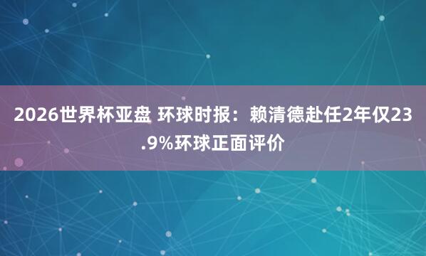 2026世界杯亚盘 环球时报:赖清德赴任2年仅23.9%环球正面评价