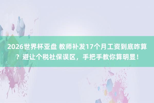 2026世界杯亚盘 教师补发17个月工资到底咋算？避让个税社保误区，手把手教你算明显！