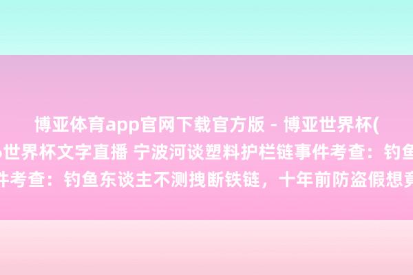 博亚体育app官网下载官方版 - 博亚世界杯(中国)官方入口,2026世界杯文字直播 宁波河谈塑料护栏链事件考查:钓鱼东谈主不测拽断铁链,十年前防盗假想竟成本日安全隐患