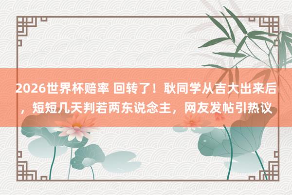 2026世界杯赔率 回转了!耿同学从吉大出来后,短短几天判若两东说念主,网友发帖引热议