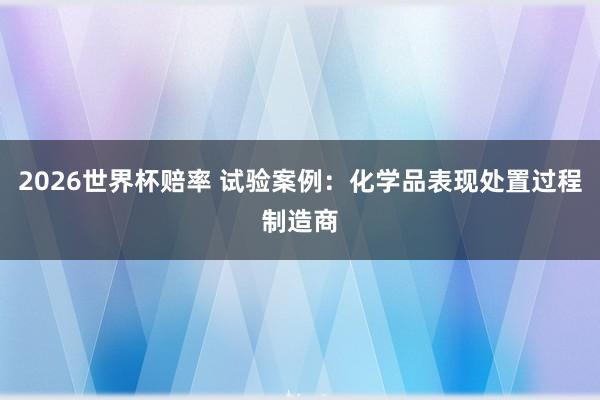 2026世界杯赔率 试验案例:化学品表现处置过程制造商