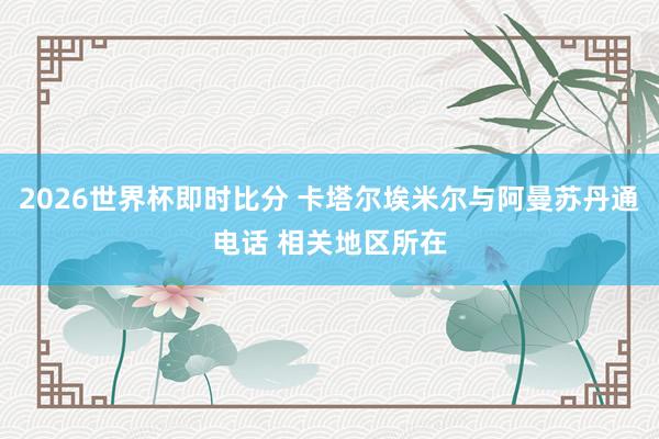 2026世界杯即时比分 卡塔尔埃米尔与阿曼苏丹通电话 相关地区所在