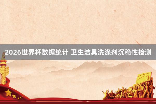 2026世界杯数据统计 卫生洁具洗涤剂沉稳性检测