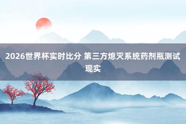 2026世界杯实时比分 第三方熄灭系统药剂瓶测试现实