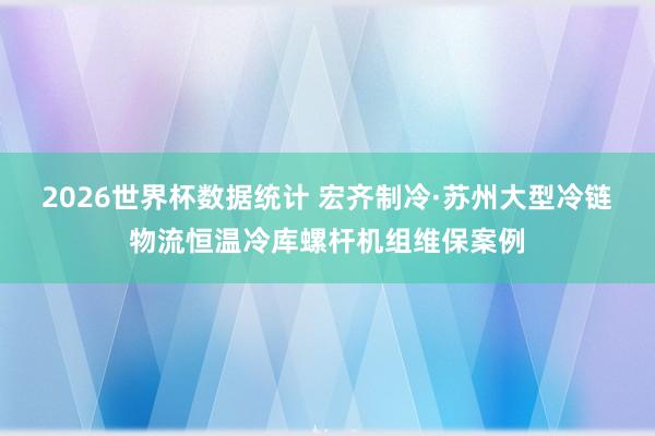 2026世界杯数据统计 宏齐制冷·苏州大型冷链物流恒温冷库螺杆机组维保案例
