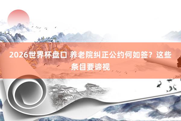 2026世界杯盘口 养老院纠正公约何如签？这些条目要谛视