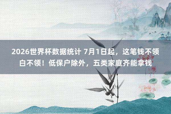 2026世界杯数据统计 7月1日起,这笔钱不领白不领!低保户除外,五类家庭齐能拿钱