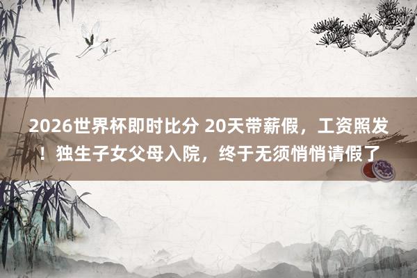 2026世界杯即时比分 20天带薪假,工资照发!独生子女父母入院,终于无须悄悄请假了