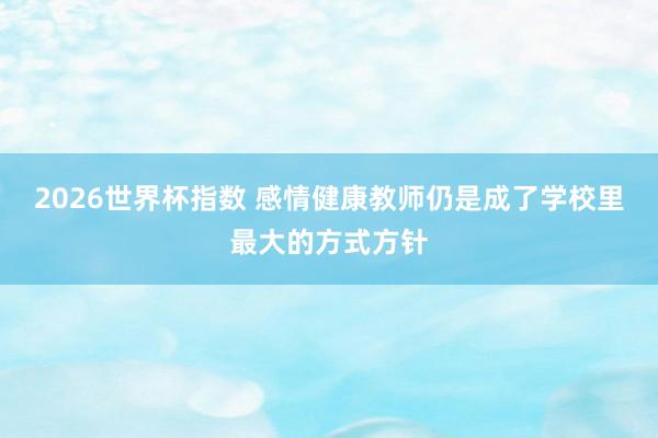 2026世界杯指数 感情健康教师仍是成了学校里最大的方式方针
