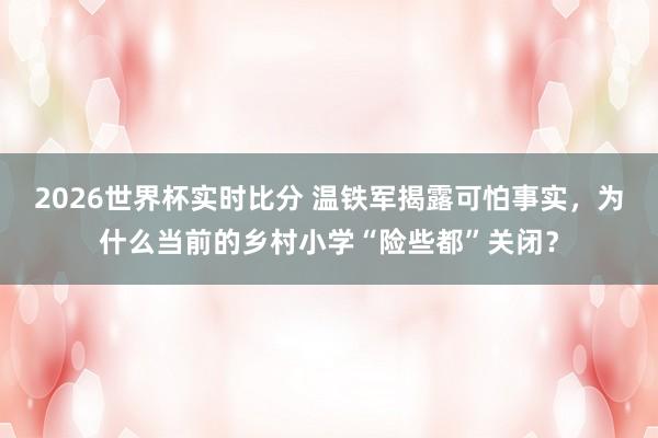 2026世界杯实时比分 温铁军揭露可怕事实,为什么当前的乡村小学“险些都”关闭?