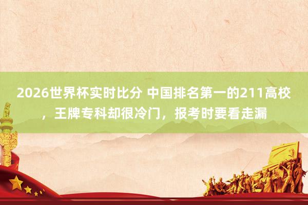 2026世界杯实时比分 中国排名第一的211高校,王牌专科却很冷门,报考时要看走漏