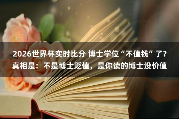 2026世界杯实时比分 博士学位“不值钱”了？真相是：不是博士贬值，是你读的博士没价值