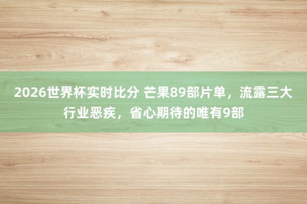 2026世界杯实时比分 芒果89部片单，流露三大行业恶疾，省心期待的唯有9部