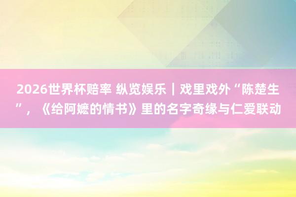 2026世界杯赔率 纵览娱乐|戏里戏外“陈楚生”,《给阿嬷的情书》里的名字奇缘与仁爱联动
