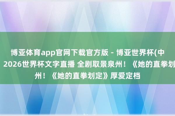 博亚体育app官网下载官方版 - 博亚世界杯(中国)官方入口,2026世界杯文字直播 全剧取景泉州!《她的直拳划定》厚爱定档