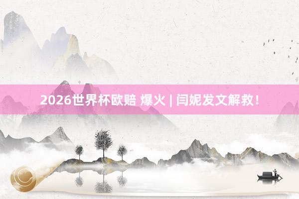 2026世界杯欧赔 爆火 | 闫妮发文解救！