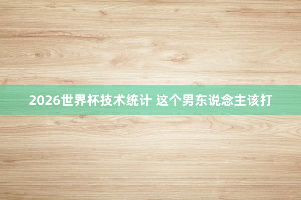 2026世界杯技术统计 这个男东说念主该打